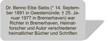 Dr. Benno Eibe Siebs (* 14. Septem-ber 1891 in Geestemnde;  25. Ja-nuar 1977 in Bremerhaven) war Richter in Bremerhaven, Heimat-forscher und Autor verschiedener heimatlicher Bcher und Schriften